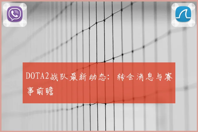 DOTA2战队最新动态：转会消息与赛事前瞻