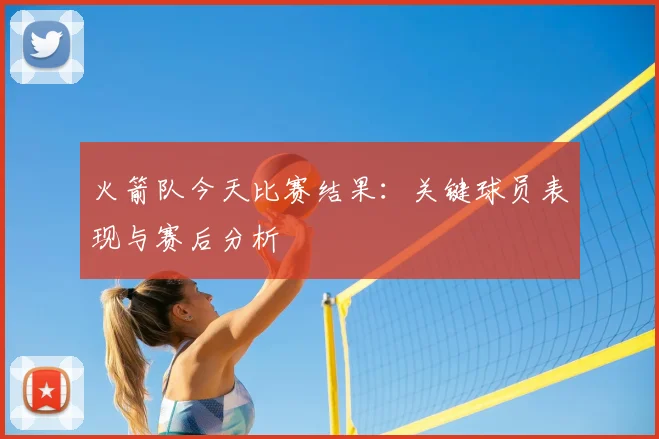 火箭队今天比赛结果:关键球员表现与赛后分析