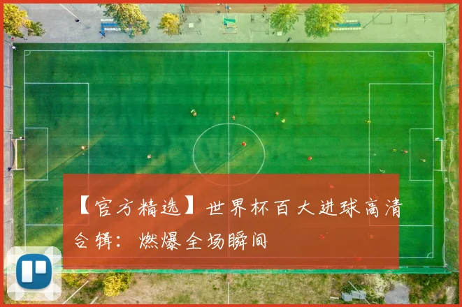 【官方精选】世界杯百大进球高清合辑:燃爆全场瞬间