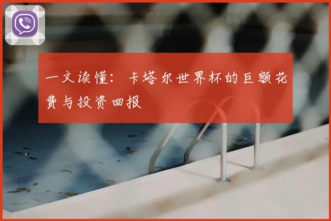 一文读懂:卡塔尔世界杯的巨额花费与投资回报