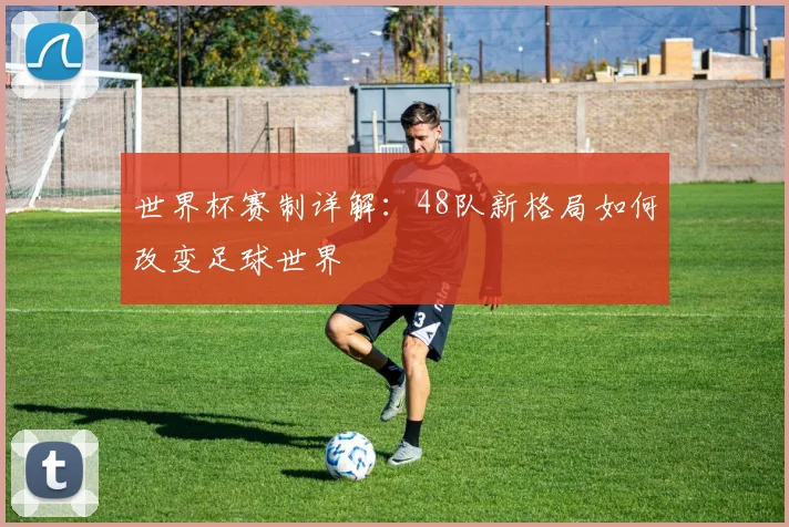 世界杯赛制详解:48队新格局如何改变足球世界
