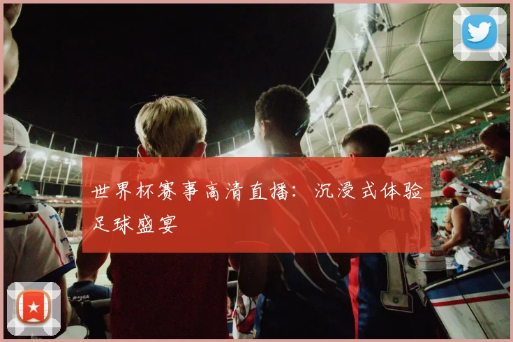 世界杯赛事高清直播:沉浸式体验足球盛宴