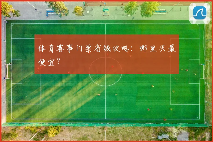 体育赛事门票省钱攻略：哪里买最便宜？