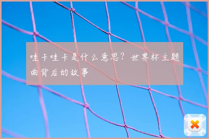 哇卡哇卡是什么意思?世界杯主题曲背后的故事