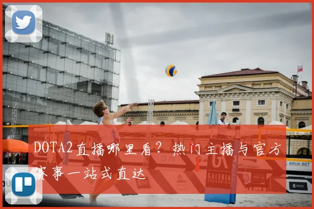 DOTA2直播哪里看?热门主播与官方赛事一站式直达