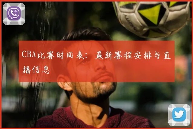 CBA比赛时间表：最新赛程安排与直播信息