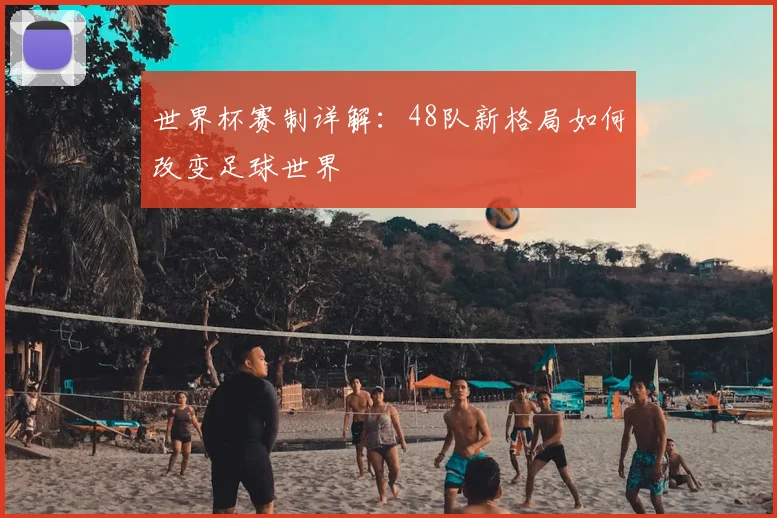 世界杯赛制详解:48队新格局如何改变足球世界