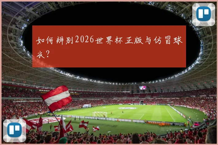 如何辨别2026世界杯正版与仿冒球衣?