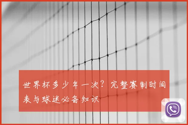 世界杯多少年一次？完整赛制时间表与球迷必备知识