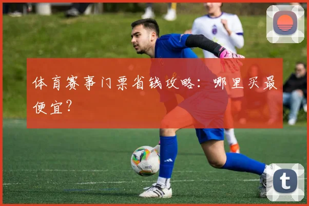 体育赛事门票省钱攻略：哪里买最便宜？