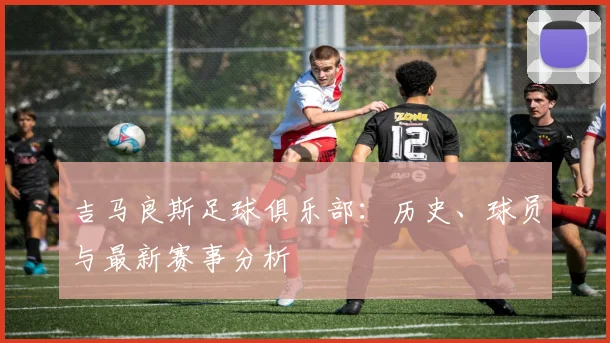 吉马良斯足球俱乐部:历史、球员与最新赛事分析