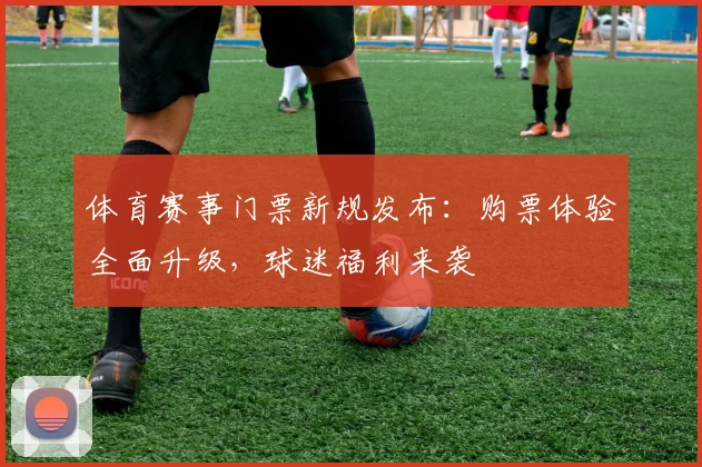 体育赛事门票新规发布:购票体验全面升级,球迷福利来袭