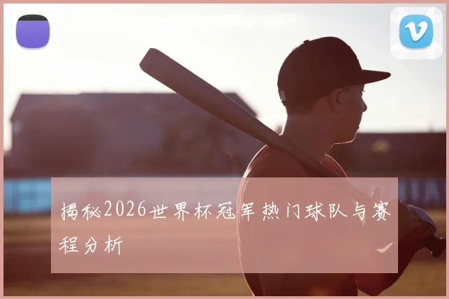 揭秘2026世界杯冠军热门球队与赛程分析